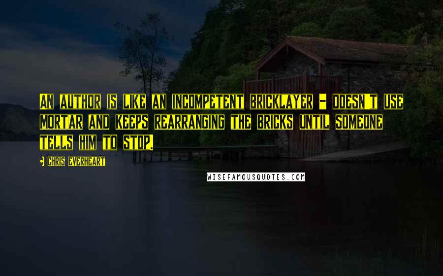 Chris Everheart Quotes: An author is like an incompetent bricklayer - doesn't use mortar and keeps rearranging the bricks until someone tells him to stop.