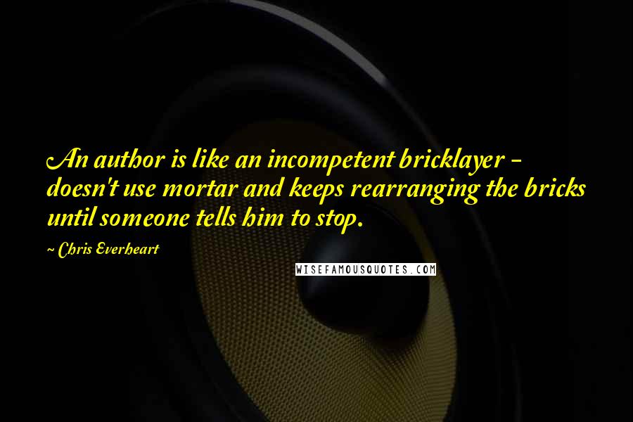 Chris Everheart Quotes: An author is like an incompetent bricklayer - doesn't use mortar and keeps rearranging the bricks until someone tells him to stop.