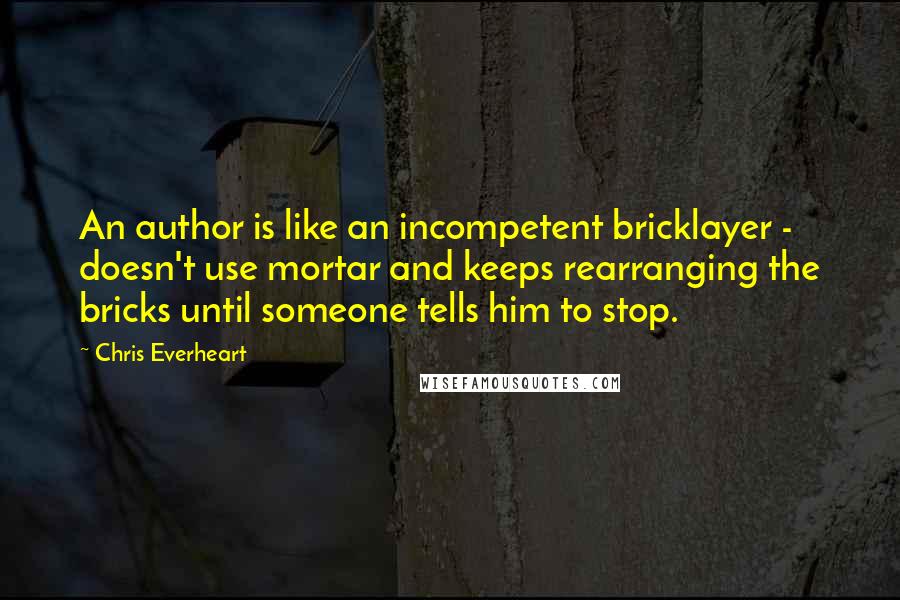 Chris Everheart Quotes: An author is like an incompetent bricklayer - doesn't use mortar and keeps rearranging the bricks until someone tells him to stop.