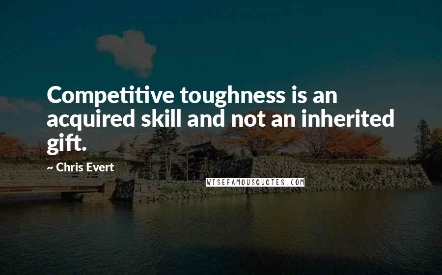 Chris Evert Quotes: Competitive toughness is an acquired skill and not an inherited gift.