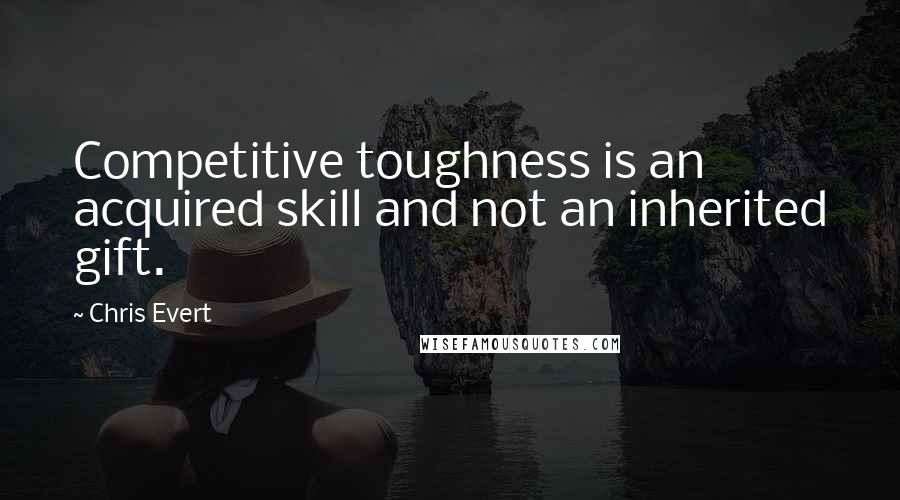 Chris Evert Quotes: Competitive toughness is an acquired skill and not an inherited gift.