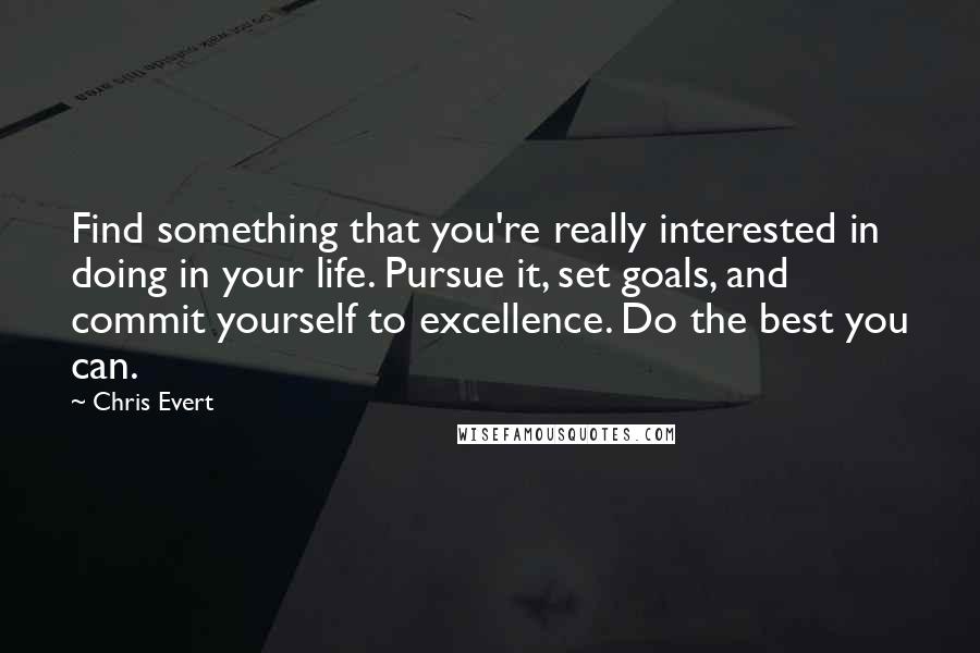 Chris Evert Quotes: Find something that you're really interested in doing in your life. Pursue it, set goals, and commit yourself to excellence. Do the best you can.