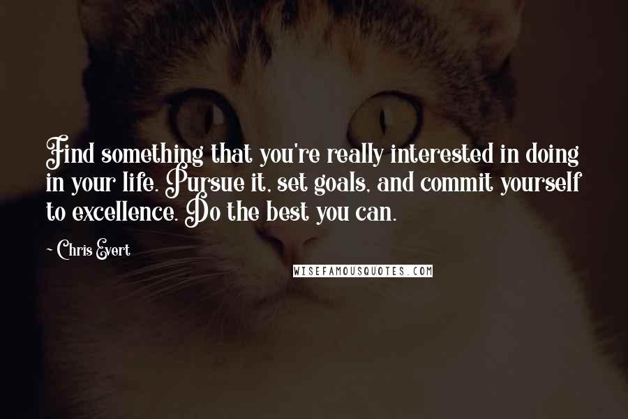 Chris Evert Quotes: Find something that you're really interested in doing in your life. Pursue it, set goals, and commit yourself to excellence. Do the best you can.