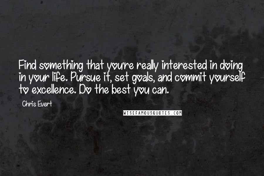 Chris Evert Quotes: Find something that you're really interested in doing in your life. Pursue it, set goals, and commit yourself to excellence. Do the best you can.