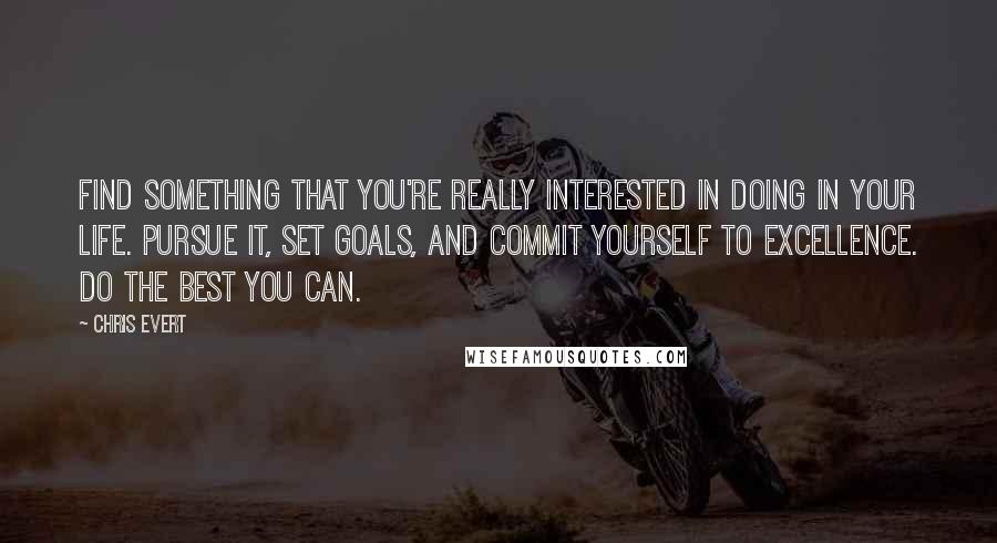 Chris Evert Quotes: Find something that you're really interested in doing in your life. Pursue it, set goals, and commit yourself to excellence. Do the best you can.