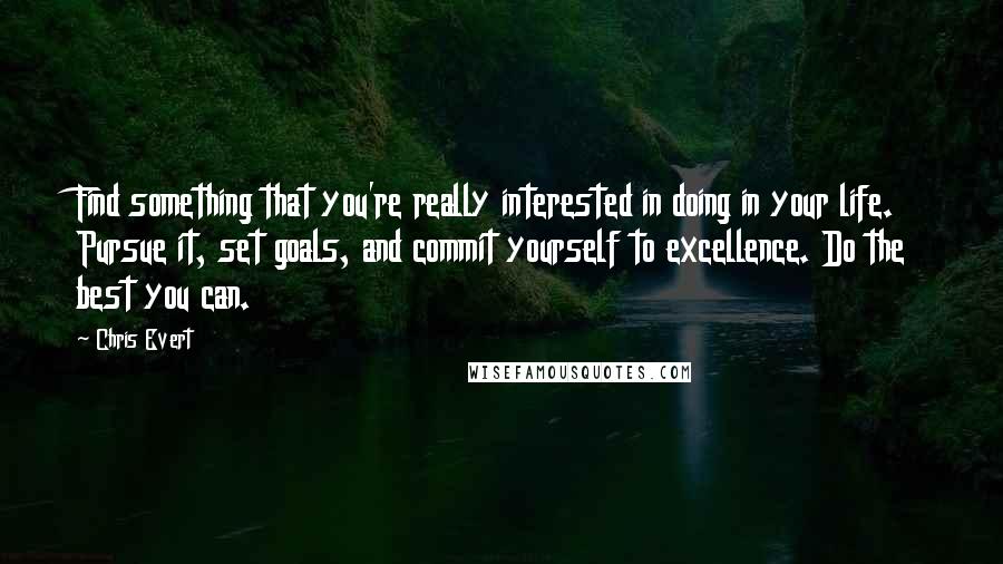 Chris Evert Quotes: Find something that you're really interested in doing in your life. Pursue it, set goals, and commit yourself to excellence. Do the best you can.