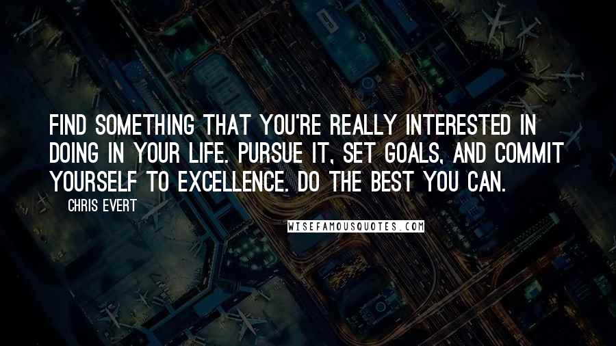 Chris Evert Quotes: Find something that you're really interested in doing in your life. Pursue it, set goals, and commit yourself to excellence. Do the best you can.