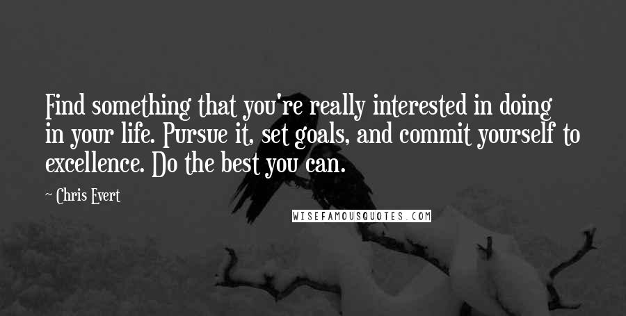 Chris Evert Quotes: Find something that you're really interested in doing in your life. Pursue it, set goals, and commit yourself to excellence. Do the best you can.