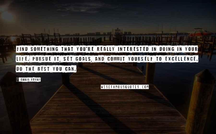 Chris Evert Quotes: Find something that you're really interested in doing in your life. Pursue it, set goals, and commit yourself to excellence. Do the best you can.