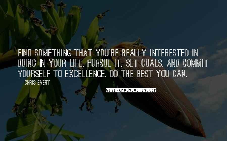 Chris Evert Quotes: Find something that you're really interested in doing in your life. Pursue it, set goals, and commit yourself to excellence. Do the best you can.