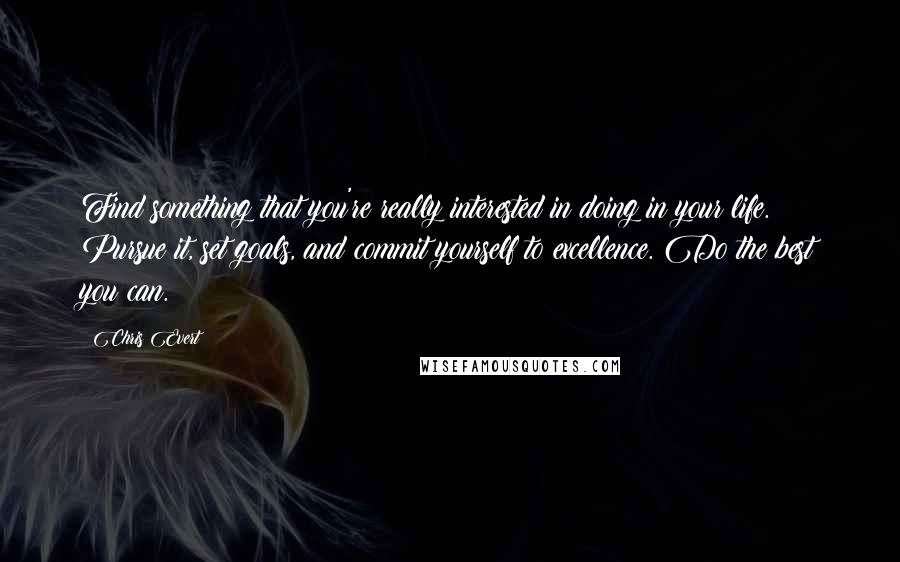 Chris Evert Quotes: Find something that you're really interested in doing in your life. Pursue it, set goals, and commit yourself to excellence. Do the best you can.