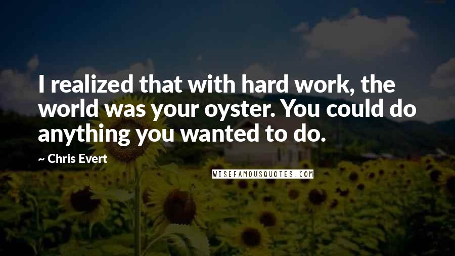 Chris Evert Quotes: I realized that with hard work, the world was your oyster. You could do anything you wanted to do.