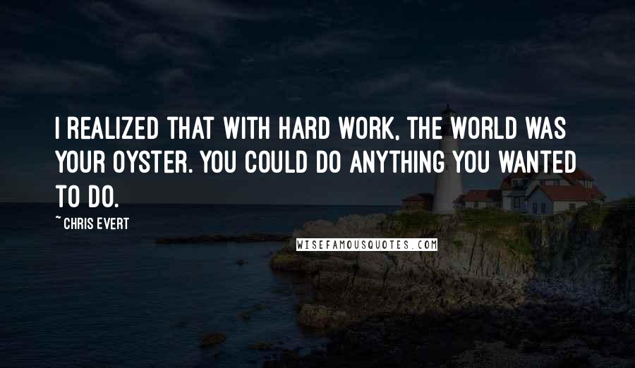 Chris Evert Quotes: I realized that with hard work, the world was your oyster. You could do anything you wanted to do.