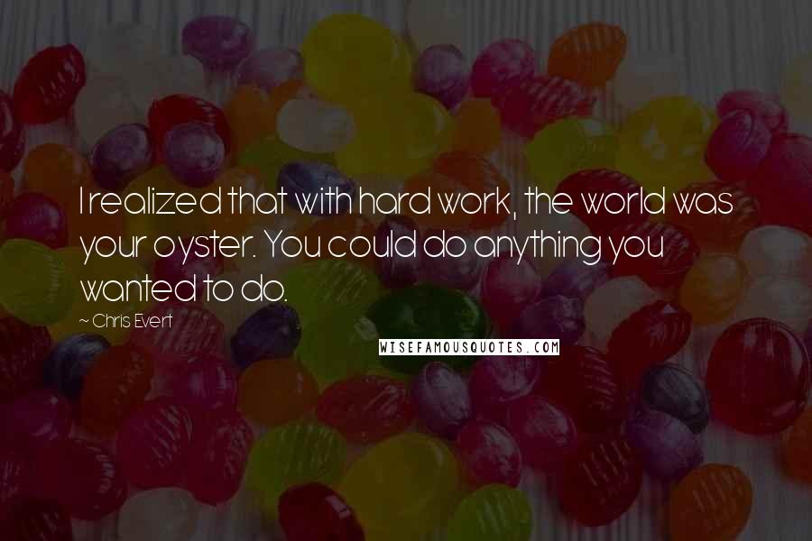 Chris Evert Quotes: I realized that with hard work, the world was your oyster. You could do anything you wanted to do.