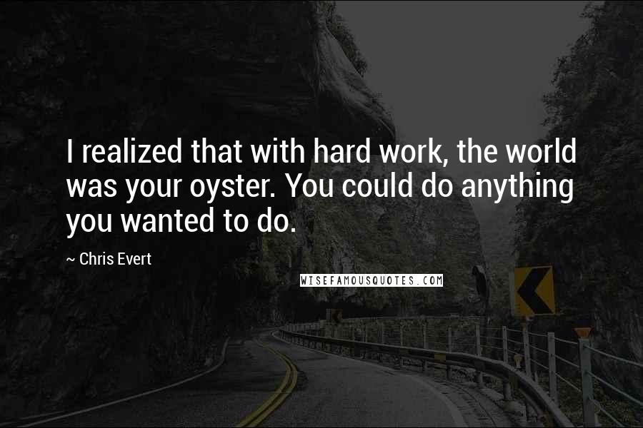 Chris Evert Quotes: I realized that with hard work, the world was your oyster. You could do anything you wanted to do.