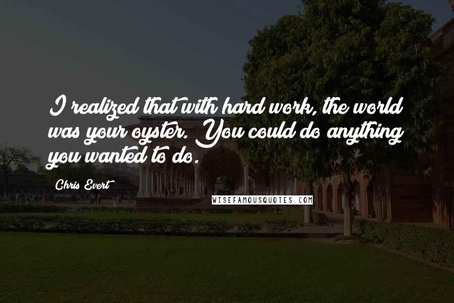 Chris Evert Quotes: I realized that with hard work, the world was your oyster. You could do anything you wanted to do.