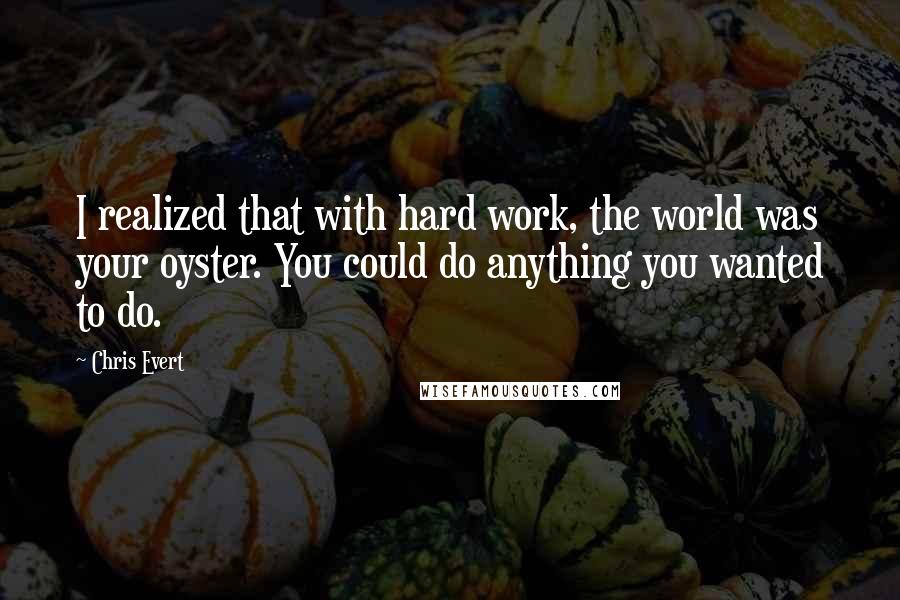 Chris Evert Quotes: I realized that with hard work, the world was your oyster. You could do anything you wanted to do.