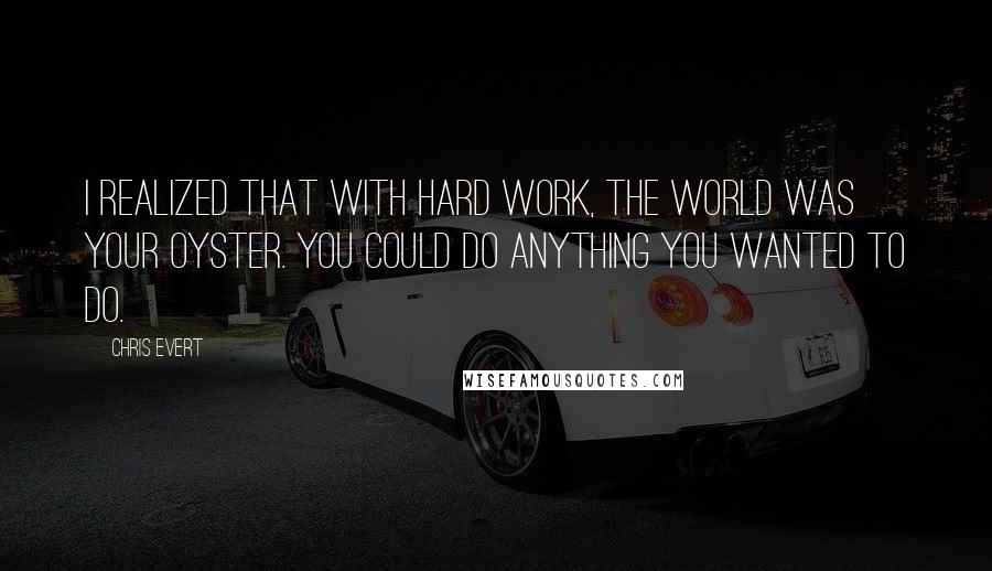 Chris Evert Quotes: I realized that with hard work, the world was your oyster. You could do anything you wanted to do.