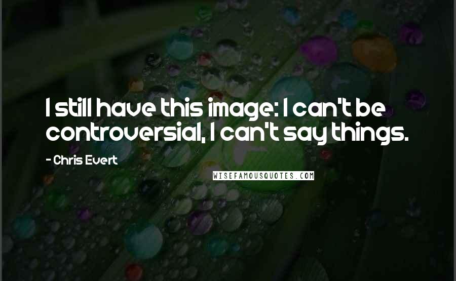 Chris Evert Quotes: I still have this image: I can't be controversial, I can't say things.