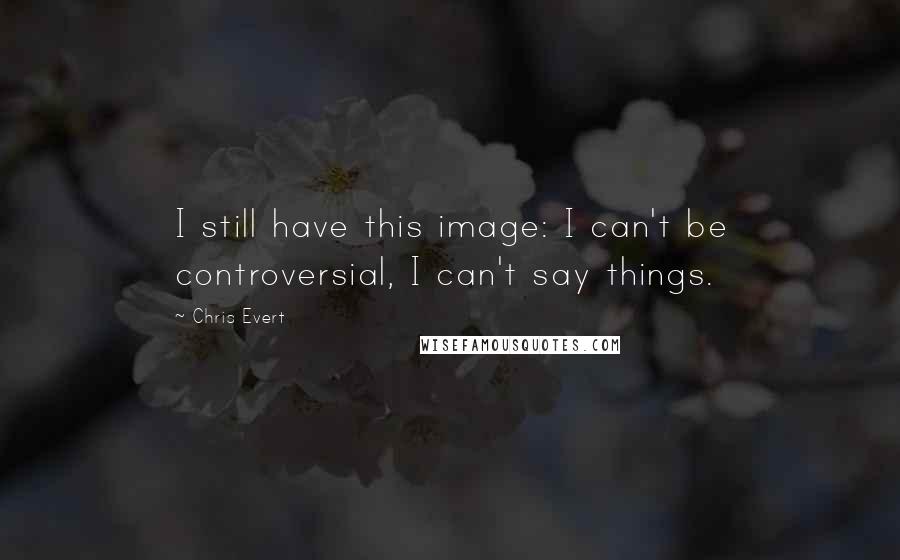 Chris Evert Quotes: I still have this image: I can't be controversial, I can't say things.