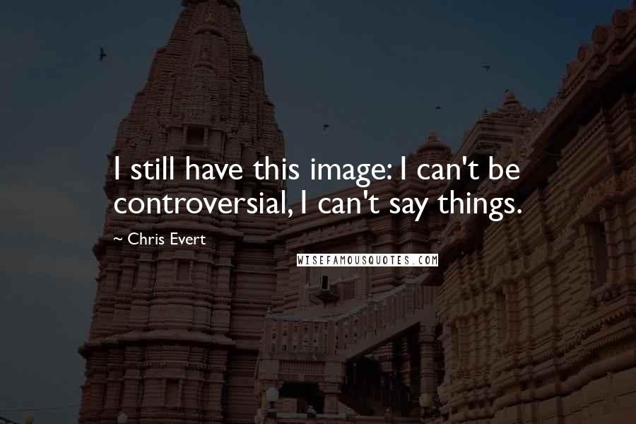 Chris Evert Quotes: I still have this image: I can't be controversial, I can't say things.