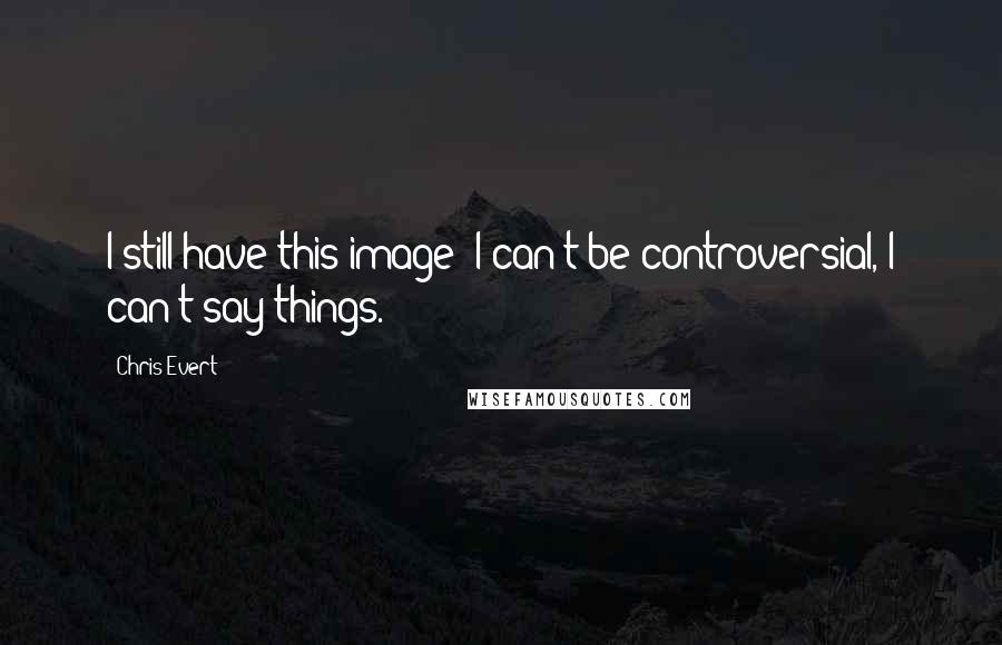 Chris Evert Quotes: I still have this image: I can't be controversial, I can't say things.