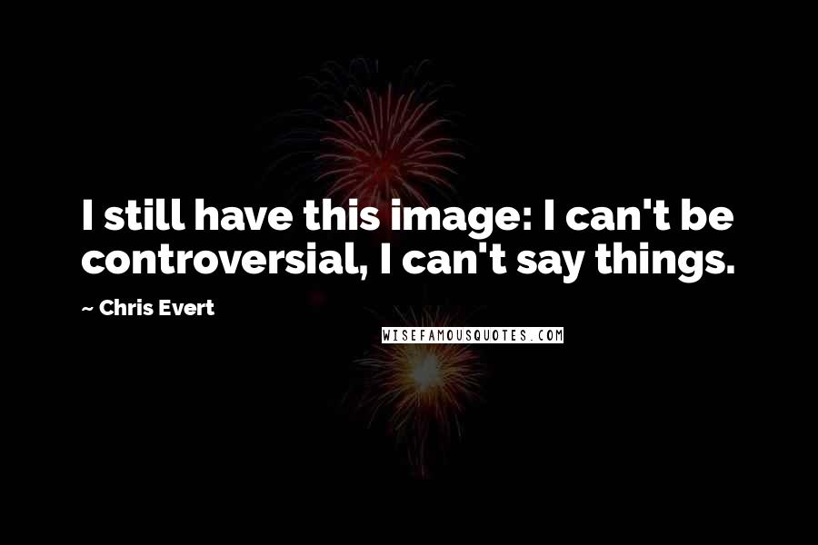 Chris Evert Quotes: I still have this image: I can't be controversial, I can't say things.