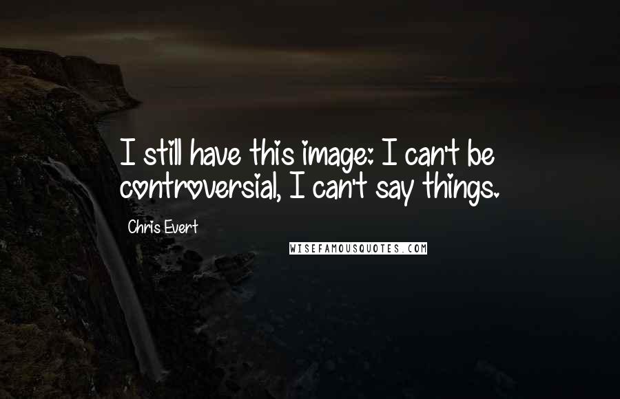 Chris Evert Quotes: I still have this image: I can't be controversial, I can't say things.
