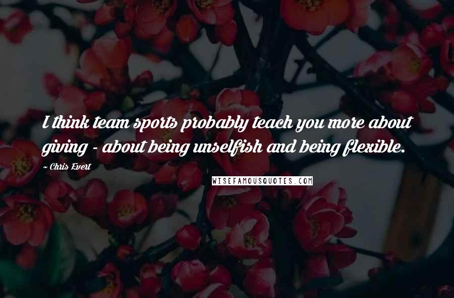 Chris Evert Quotes: I think team sports probably teach you more about giving - about being unselfish and being flexible.