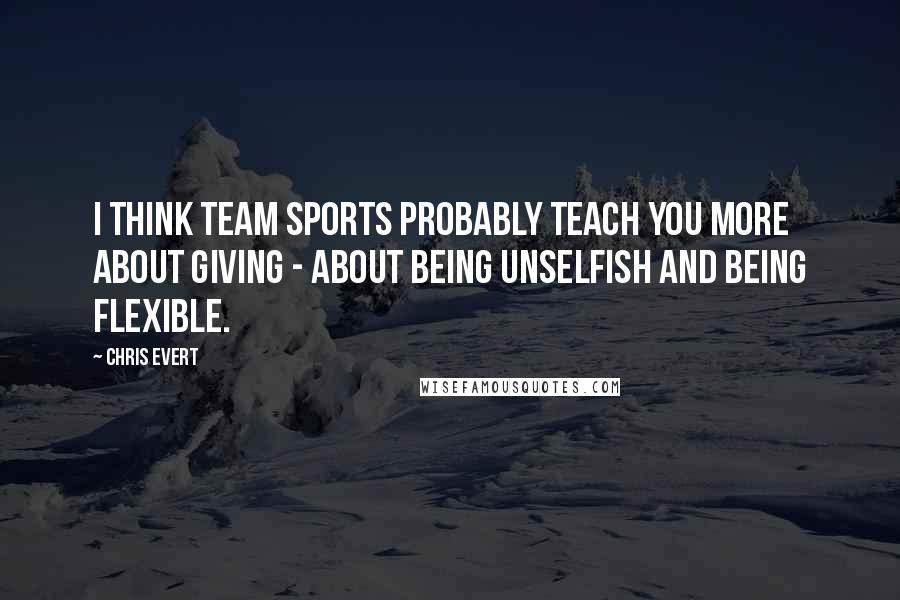 Chris Evert Quotes: I think team sports probably teach you more about giving - about being unselfish and being flexible.