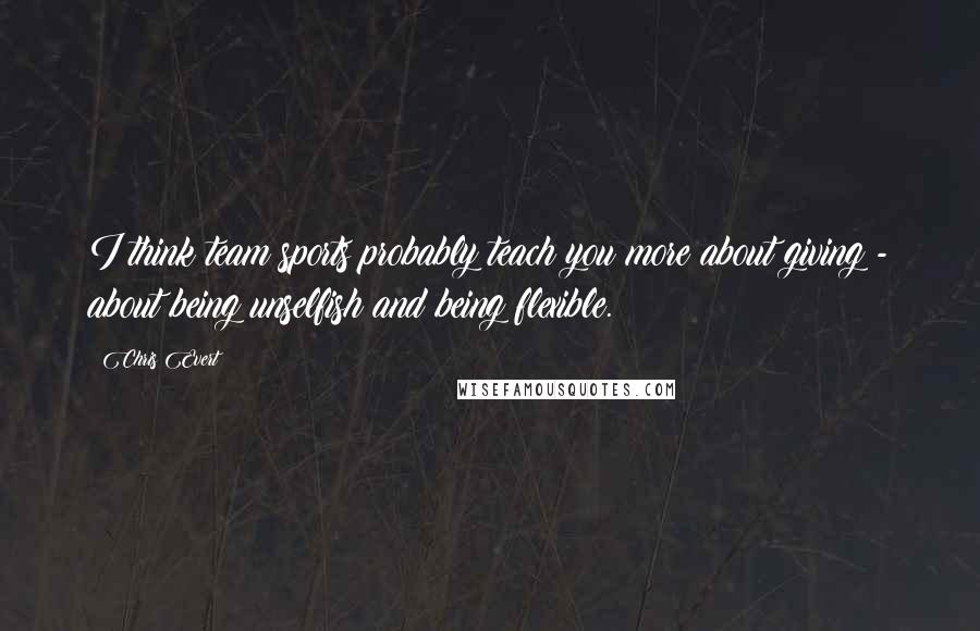 Chris Evert Quotes: I think team sports probably teach you more about giving - about being unselfish and being flexible.