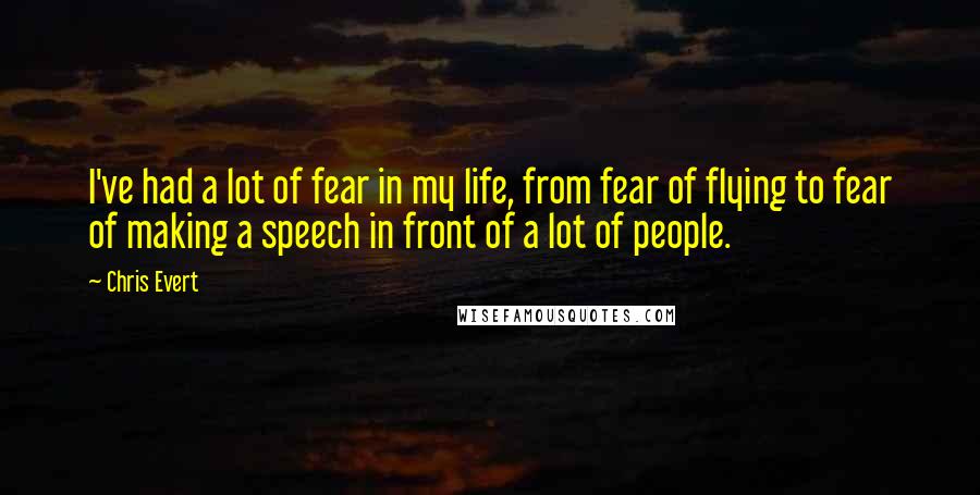 Chris Evert Quotes: I've had a lot of fear in my life, from fear of flying to fear of making a speech in front of a lot of people.