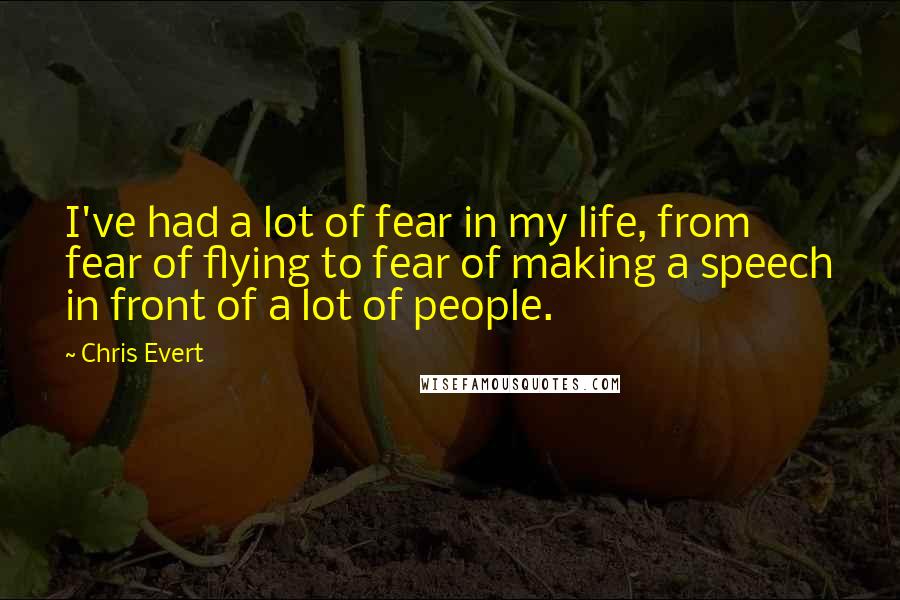 Chris Evert Quotes: I've had a lot of fear in my life, from fear of flying to fear of making a speech in front of a lot of people.