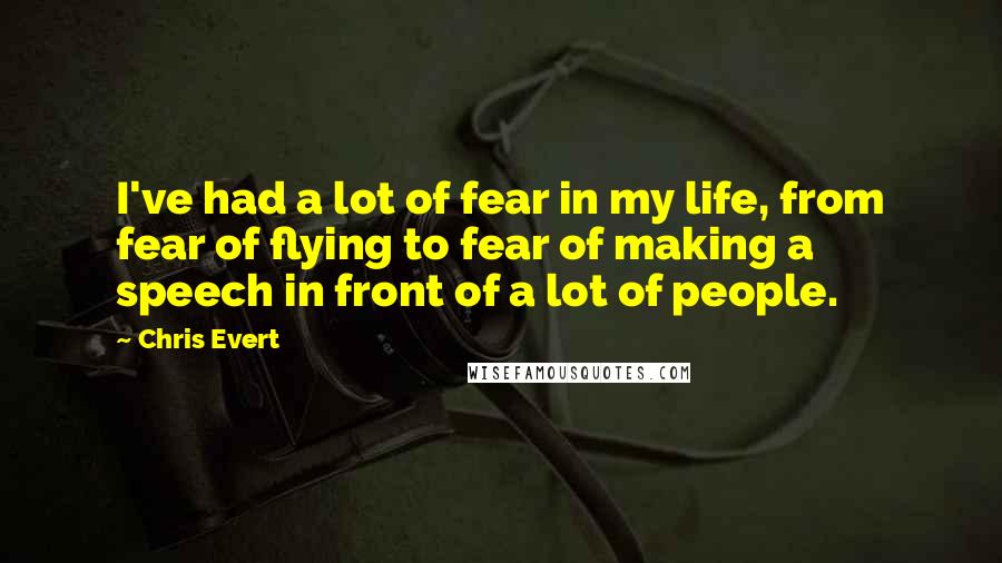 Chris Evert Quotes: I've had a lot of fear in my life, from fear of flying to fear of making a speech in front of a lot of people.