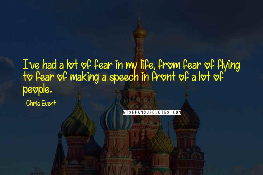 Chris Evert Quotes: I've had a lot of fear in my life, from fear of flying to fear of making a speech in front of a lot of people.