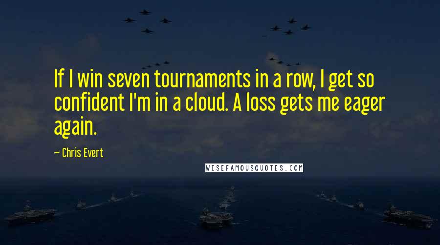 Chris Evert Quotes: If I win seven tournaments in a row, I get so confident I'm in a cloud. A loss gets me eager again.