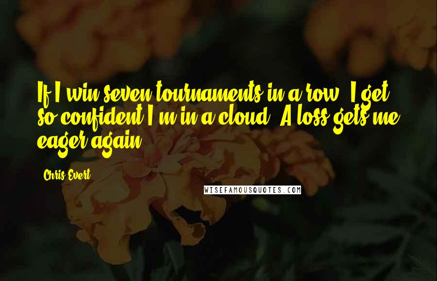 Chris Evert Quotes: If I win seven tournaments in a row, I get so confident I'm in a cloud. A loss gets me eager again.