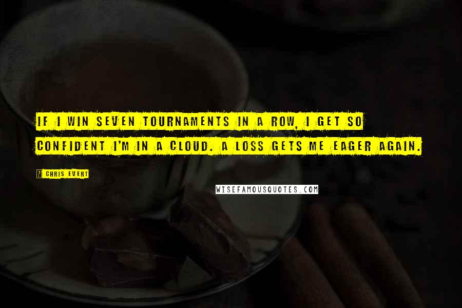 Chris Evert Quotes: If I win seven tournaments in a row, I get so confident I'm in a cloud. A loss gets me eager again.