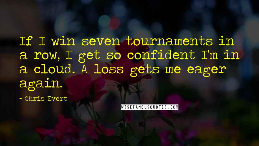 Chris Evert Quotes: If I win seven tournaments in a row, I get so confident I'm in a cloud. A loss gets me eager again.