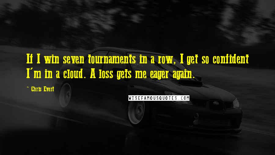 Chris Evert Quotes: If I win seven tournaments in a row, I get so confident I'm in a cloud. A loss gets me eager again.