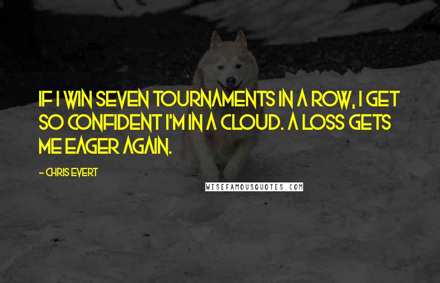 Chris Evert Quotes: If I win seven tournaments in a row, I get so confident I'm in a cloud. A loss gets me eager again.