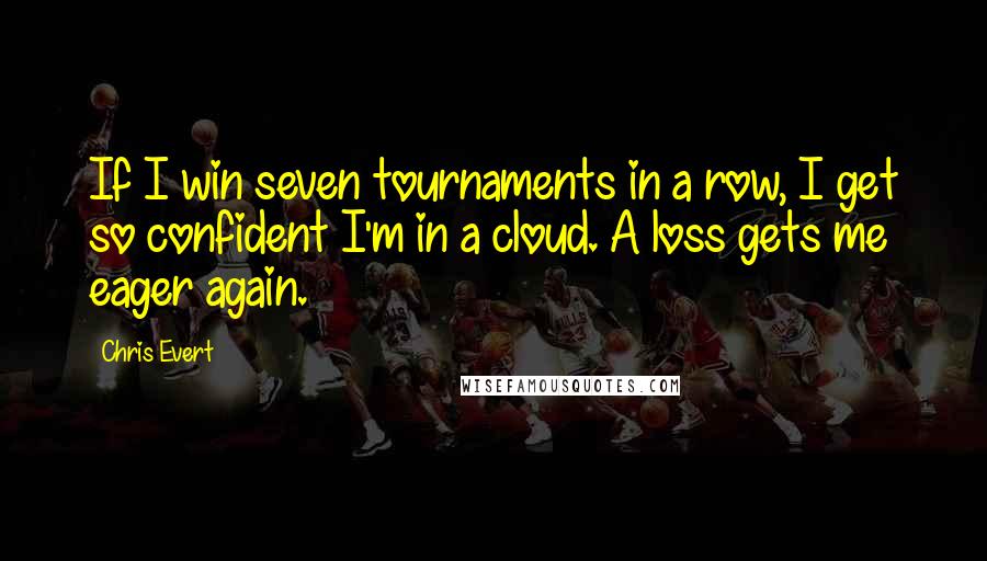 Chris Evert Quotes: If I win seven tournaments in a row, I get so confident I'm in a cloud. A loss gets me eager again.