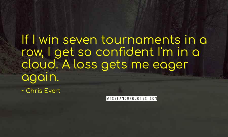 Chris Evert Quotes: If I win seven tournaments in a row, I get so confident I'm in a cloud. A loss gets me eager again.