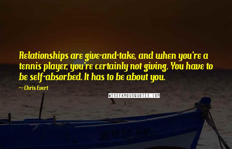 Chris Evert Quotes: Relationships are give-and-take, and when you're a tennis player, you're certainly not giving. You have to be self-absorbed. It has to be about you.