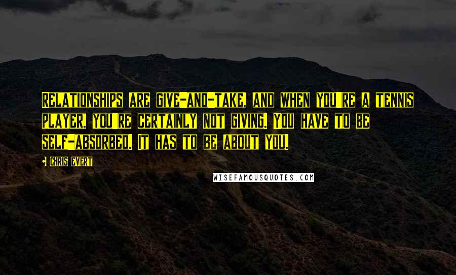 Chris Evert Quotes: Relationships are give-and-take, and when you're a tennis player, you're certainly not giving. You have to be self-absorbed. It has to be about you.