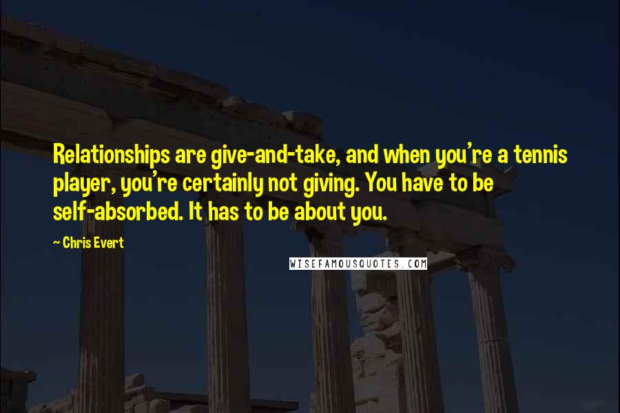 Chris Evert Quotes: Relationships are give-and-take, and when you're a tennis player, you're certainly not giving. You have to be self-absorbed. It has to be about you.