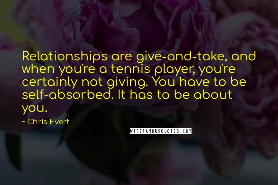 Chris Evert Quotes: Relationships are give-and-take, and when you're a tennis player, you're certainly not giving. You have to be self-absorbed. It has to be about you.