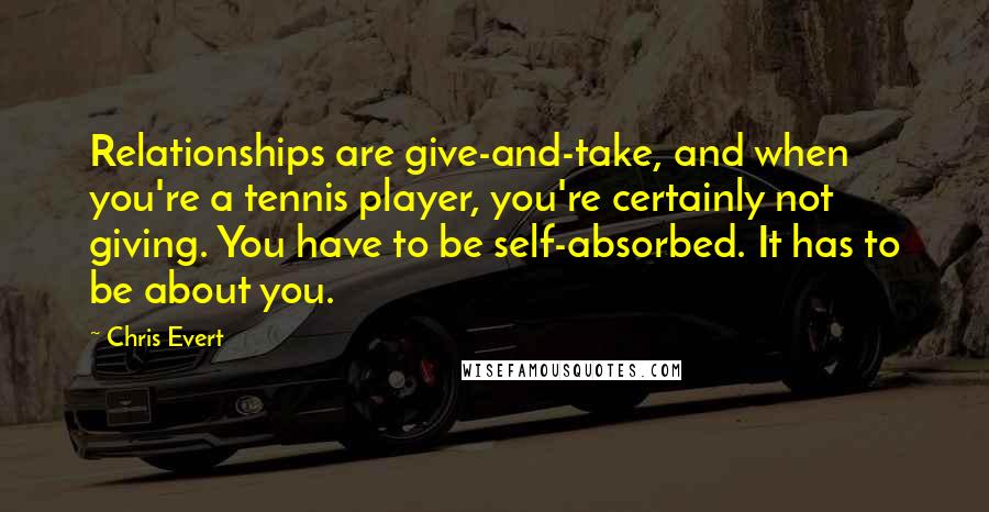 Chris Evert Quotes: Relationships are give-and-take, and when you're a tennis player, you're certainly not giving. You have to be self-absorbed. It has to be about you.