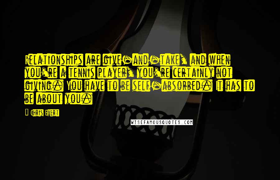 Chris Evert Quotes: Relationships are give-and-take, and when you're a tennis player, you're certainly not giving. You have to be self-absorbed. It has to be about you.