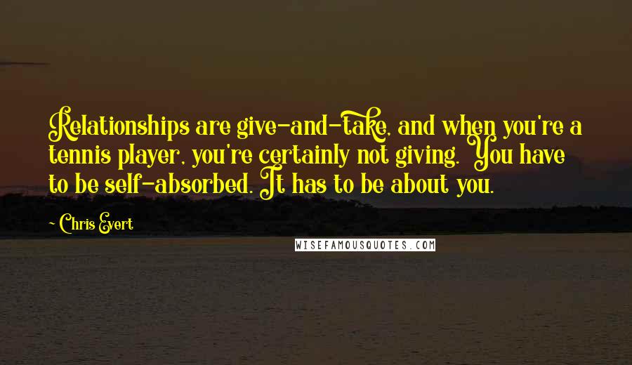 Chris Evert Quotes: Relationships are give-and-take, and when you're a tennis player, you're certainly not giving. You have to be self-absorbed. It has to be about you.